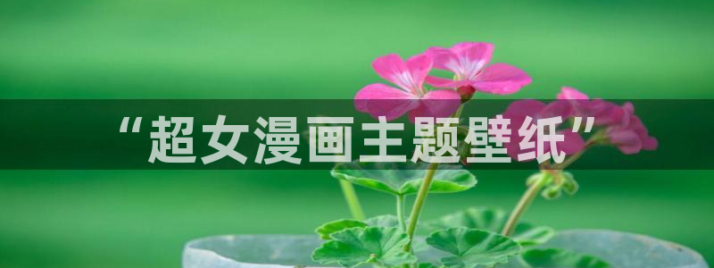 繁星告诉我漫画免费下拉式奇漫屋：“超女漫画主题壁纸”