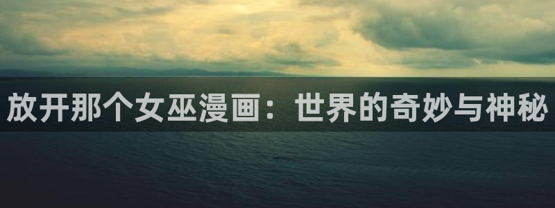 大象无形漫画下拉式奇漫屋：放开那个女巫漫画：世界的奇妙与神秘